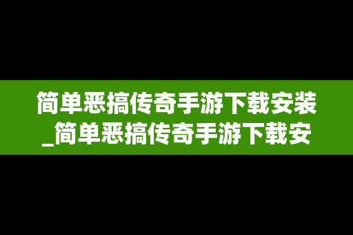 简单恶搞传奇手游下载安装_简单恶搞传奇手游下载安装教程