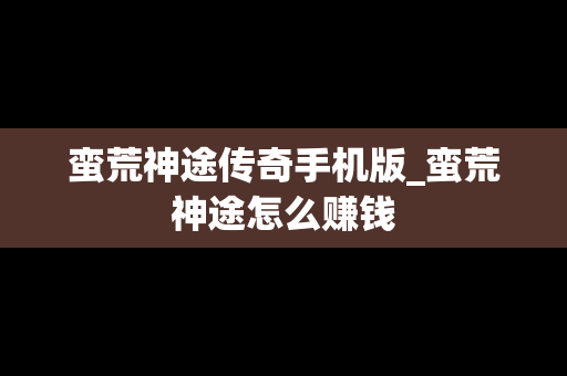 蛮荒神途传奇手机版_蛮荒神途怎么赚钱