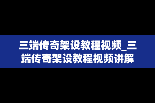 三端传奇架设教程视频_三端传奇架设教程视频讲解