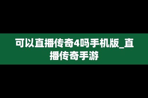 可以直播传奇4吗手机版_直播传奇手游