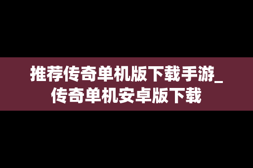 推荐传奇单机版下载手游_传奇单机安卓版下载