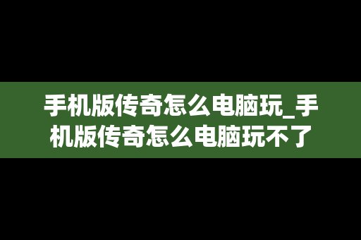 手机版传奇怎么电脑玩_手机版传奇怎么电脑玩不了