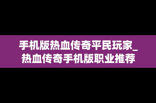 手机版热血传奇平民玩家_热血传奇手机版职业推荐