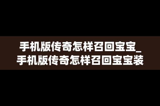 手机版传奇怎样召回宝宝_手机版传奇怎样召回宝宝装备