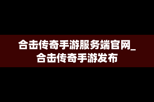 合击传奇手游服务端官网_合击传奇手游发布