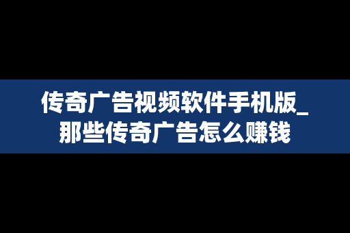 传奇广告视频软件手机版_那些传奇广告怎么赚钱