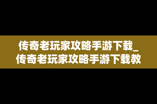 传奇老玩家攻略手游下载_传奇老玩家攻略手游下载教程