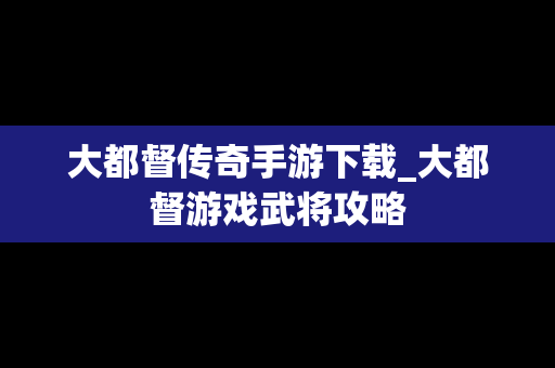 大都督传奇手游下载_大都督游戏武将攻略