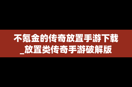 不氪金的传奇放置手游下载_放置类传奇手游破解版