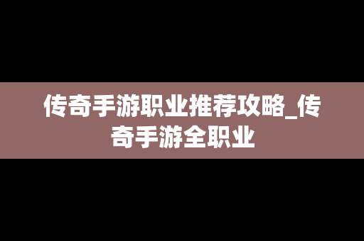 传奇手游职业推荐攻略_传奇手游全职业