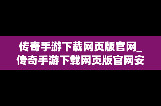 传奇手游下载网页版官网_传奇手游下载网页版官网安装