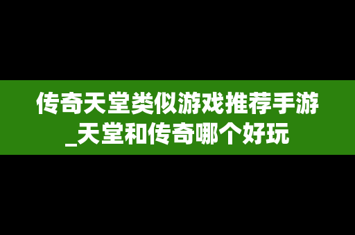 传奇天堂类似游戏推荐手游_天堂和传奇哪个好玩