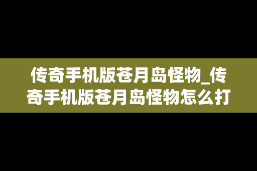传奇手机版苍月岛怪物_传奇手机版苍月岛怪物怎么打