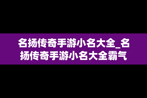 名扬传奇手游小名大全_名扬传奇手游小名大全霸气