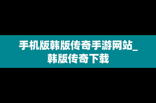 手机版韩版传奇手游网站_韩版传奇下载