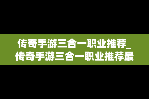 传奇手游三合一职业推荐_传奇手游三合一职业推荐最新