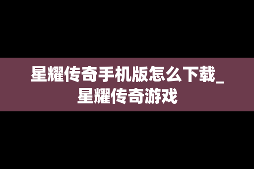 星耀传奇手机版怎么下载_星耀传奇游戏