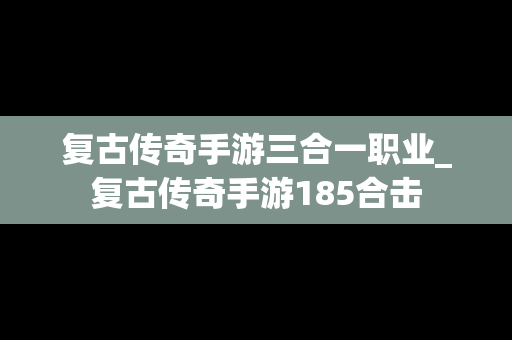 复古传奇手游三合一职业_复古传奇手游185合击