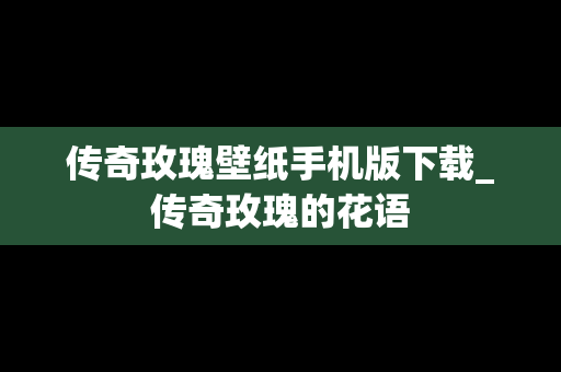 传奇玫瑰壁纸手机版下载_传奇玫瑰的花语