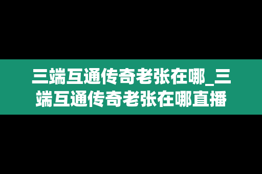 三端互通传奇老张在哪_三端互通传奇老张在哪直播
