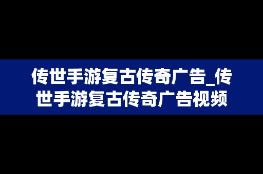 传世手游复古传奇广告_传世手游复古传奇广告视频