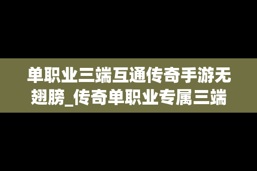 单职业三端互通传奇手游无翅膀_传奇单职业专属三端互通网站