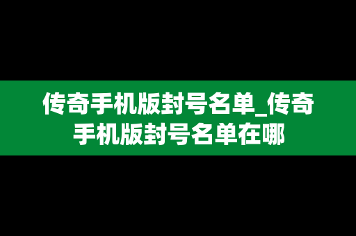 传奇手机版封号名单_传奇手机版封号名单在哪