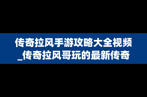 传奇拉风手游攻略大全视频_传奇拉风哥玩的最新传奇