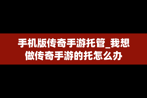 手机版传奇手游托管_我想做传奇手游的托怎么办