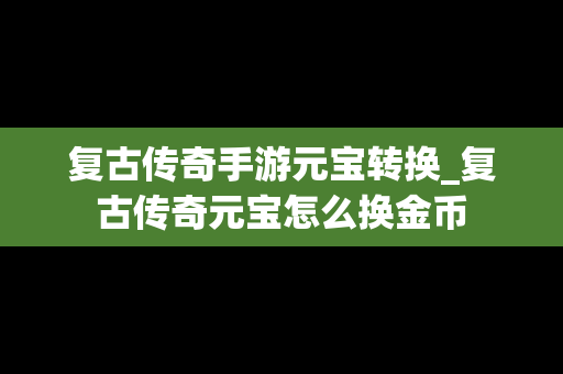 复古传奇手游元宝转换_复古传奇元宝怎么换金币