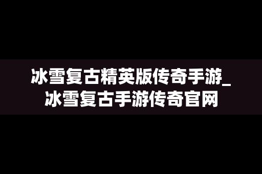 冰雪复古精英版传奇手游_冰雪复古手游传奇官网