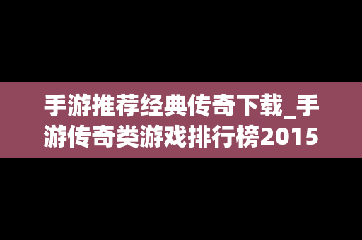 手游推荐经典传奇下载_手游传奇类游戏排行榜2015