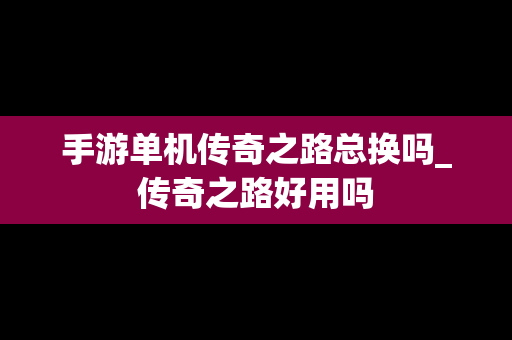 手游单机传奇之路总换吗_传奇之路好用吗