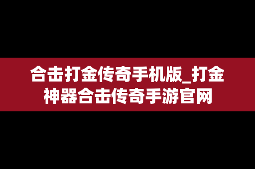 合击打金传奇手机版_打金神器合击传奇手游官网