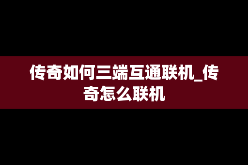 传奇如何三端互通联机_传奇怎么联机