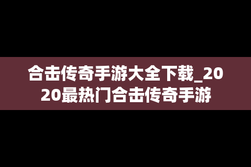 合击传奇手游大全下载_2020最热门合击传奇手游