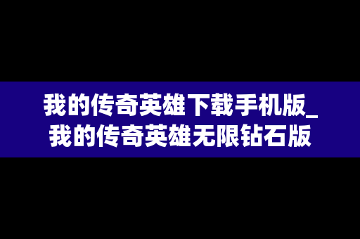 我的传奇英雄下载手机版_我的传奇英雄无限钻石版