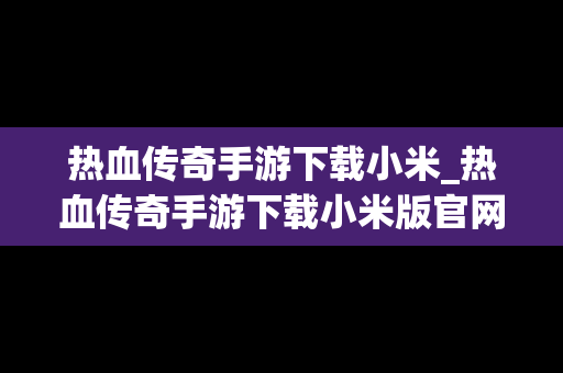 热血传奇手游下载小米_热血传奇手游下载小米版官网
