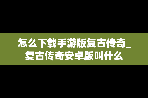 怎么下载手游版复古传奇_复古传奇安卓版叫什么
