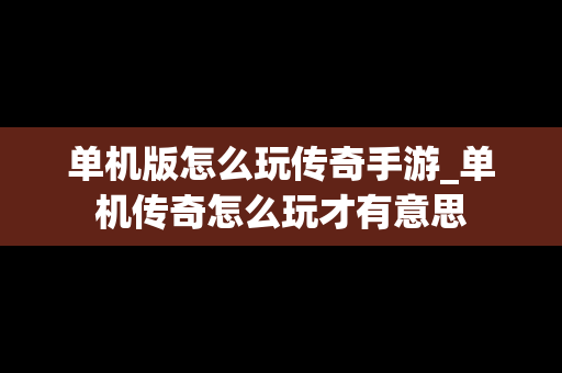 单机版怎么玩传奇手游_单机传奇怎么玩才有意思