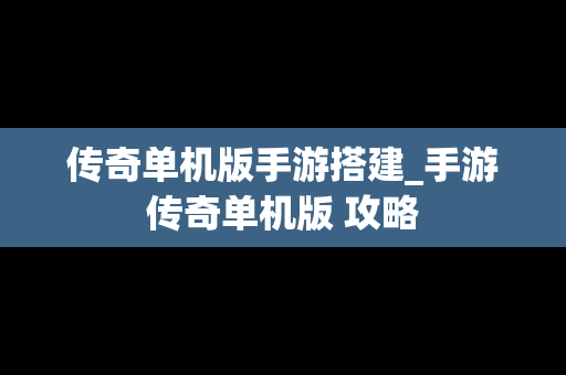 传奇单机版手游搭建_手游传奇单机版 攻略