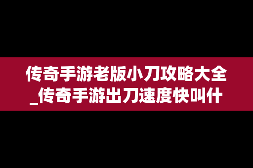 传奇手游老版小刀攻略大全_传奇手游出刀速度快叫什么名字