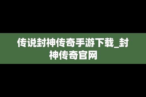 传说封神传奇手游下载_封神传奇官网