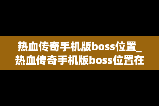 热血传奇手机版boss位置_热血传奇手机版boss位置在哪