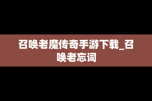 召唤老魔传奇手游下载_召唤老忘词