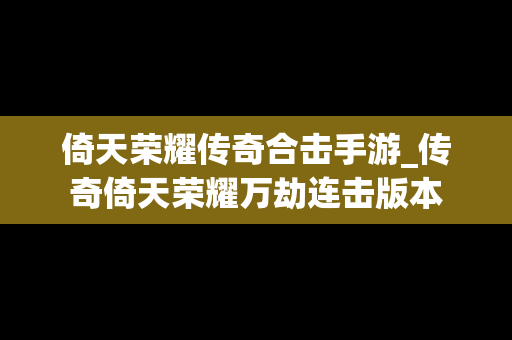 倚天荣耀传奇合击手游_传奇倚天荣耀万劫连击版本
