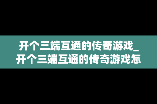 开个三端互通的传奇游戏_开个三端互通的传奇游戏怎么玩