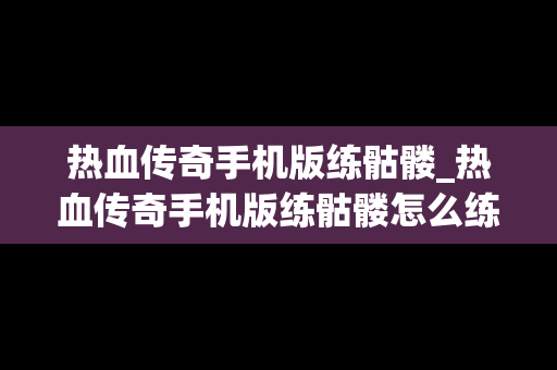 热血传奇手机版练骷髅_热血传奇手机版练骷髅怎么练