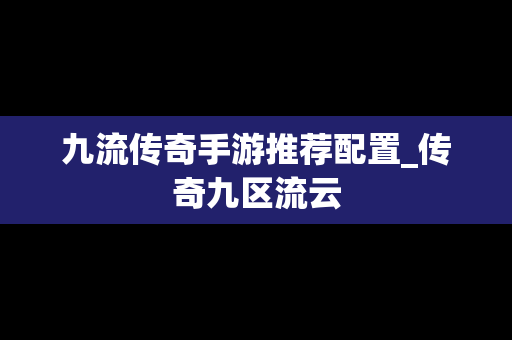 九流传奇手游推荐配置_传奇九区流云