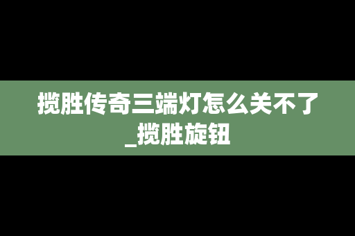 揽胜传奇三端灯怎么关不了_揽胜旋钮